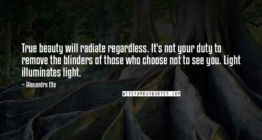 Alexandra Elle quotes: True beauty will radiate regardless. It's not your duty to remove the blinders of those who choose not to see you. Light illuminates light.