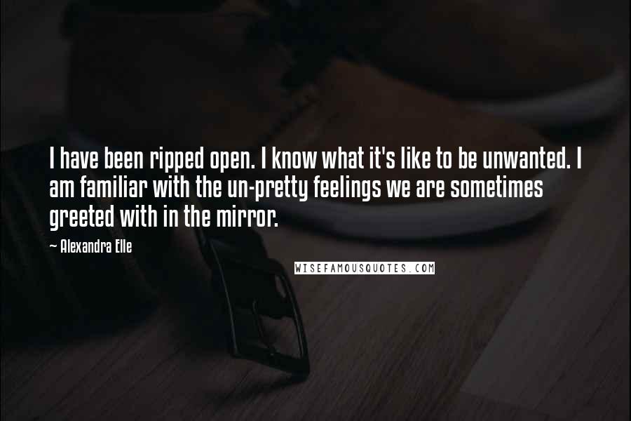 Alexandra Elle quotes: I have been ripped open. I know what it's like to be unwanted. I am familiar with the un-pretty feelings we are sometimes greeted with in the mirror. Alexandra Elle quotes: I have been ripped open. I know what it's like to be unwanted. I am familiar with the un-pretty feelings we are sometimes greeted with in the mirror.