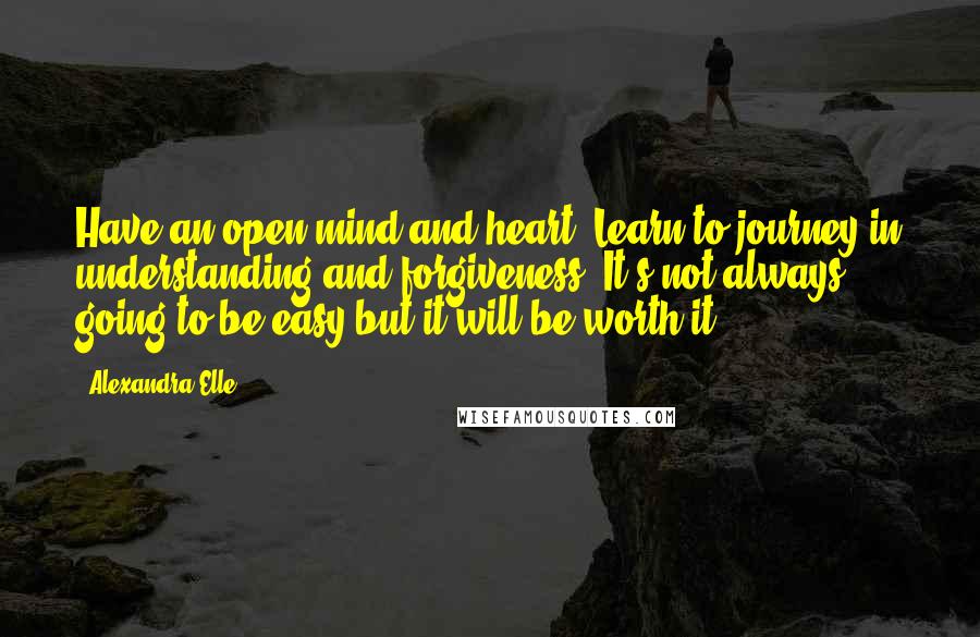 Alexandra Elle quotes: Have an open mind and heart. Learn to journey in understanding and forgiveness. It's not always going to be easy but it will be worth it.