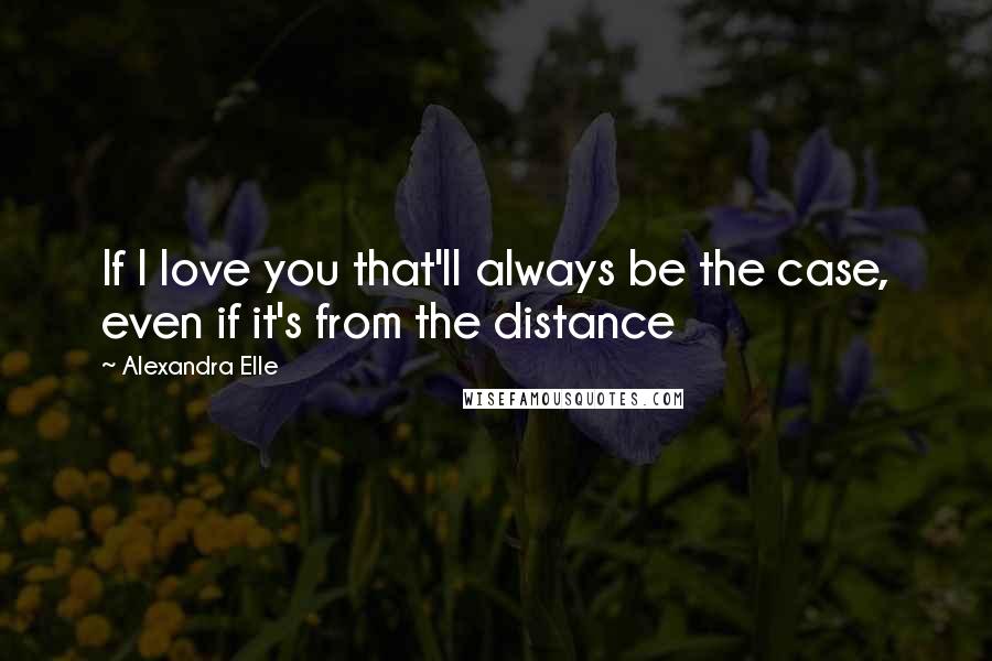 Alexandra Elle quotes: If I love you that'll always be the case, even if it's from the distance