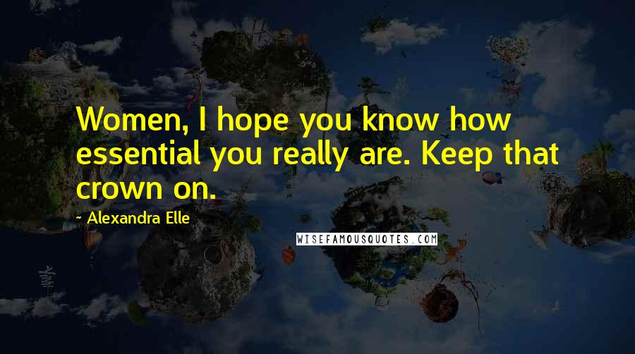 Alexandra Elle quotes: Women, I hope you know how essential you really are. Keep that crown on.