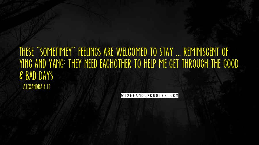 Alexandra Elle quotes: These "sometimey" feelings are welcomed to stay ... reminiscent of ying and yang: they need eachother to help me get through the good & bad days Alexandra Elle quotes: These "sometimey" feelings are welcomed to stay ... reminiscent of ying and yang: they need eachother to help me get through the good & bad days