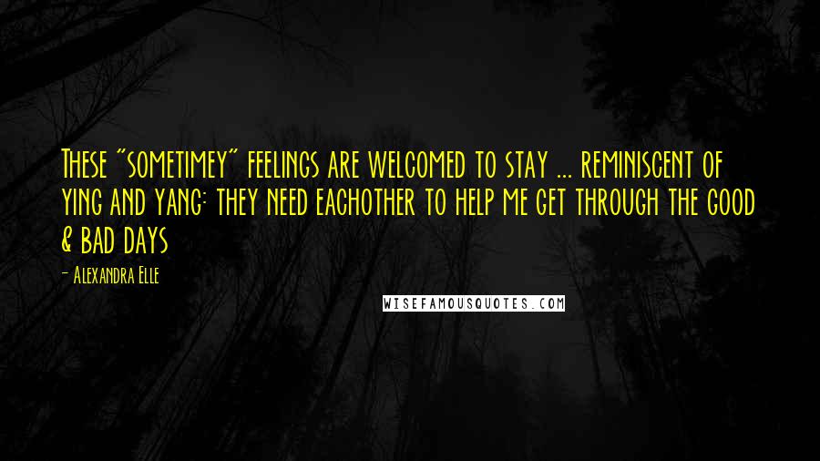 Alexandra Elle quotes: These "sometimey" feelings are welcomed to stay ... reminiscent of ying and yang: they need eachother to help me get through the good & bad days