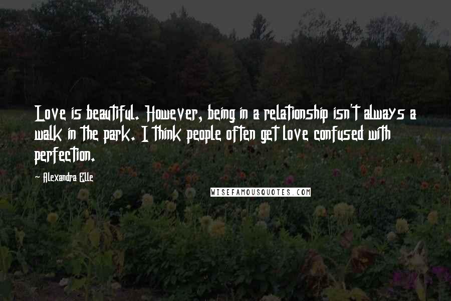 Alexandra Elle quotes: Love is beautiful. However, being in a relationship isn't always a walk in the park. I think people often get love confused with perfection.