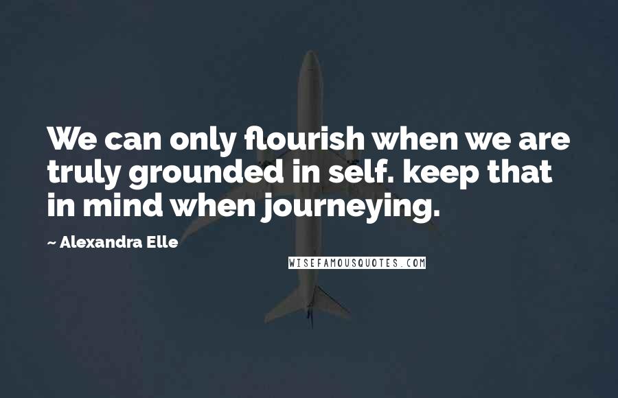 Alexandra Elle quotes: We can only flourish when we are truly grounded in self. keep that in mind when journeying.