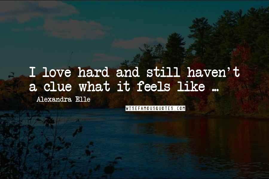 Alexandra Elle quotes: I love hard and still haven't a clue what it feels like ...