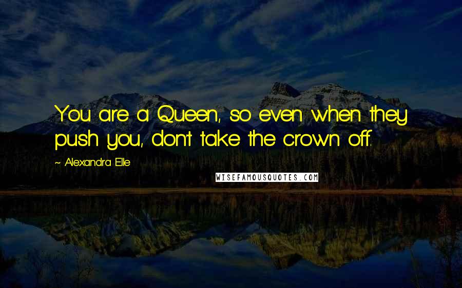 Alexandra Elle quotes: You are a Queen, so even when they push you, don't take the crown off.