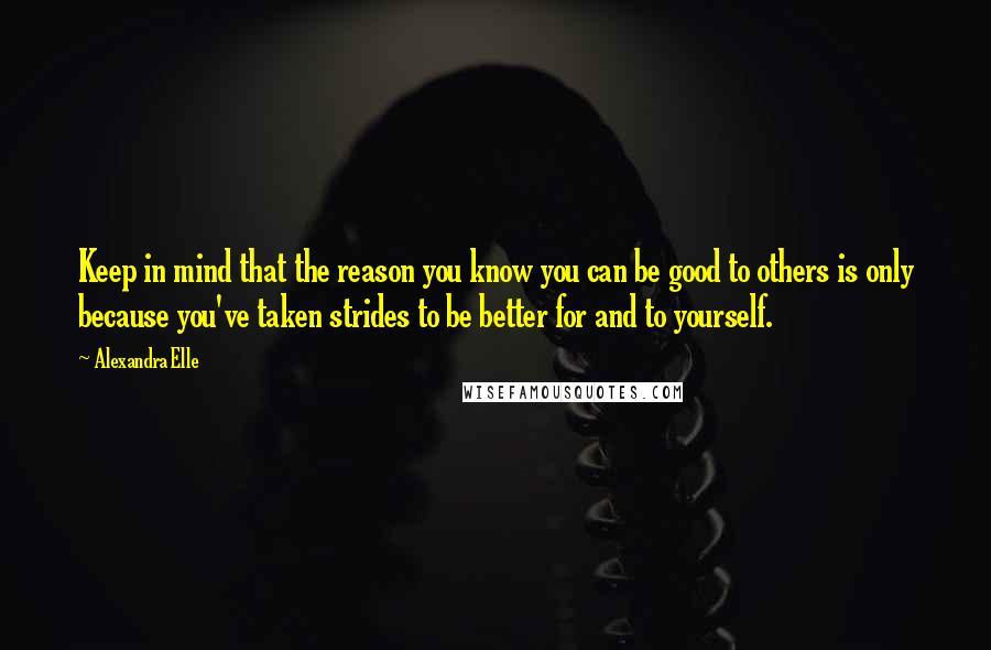 Alexandra Elle quotes: Keep in mind that the reason you know you can be good to others is only because you've taken strides to be better for and to yourself.