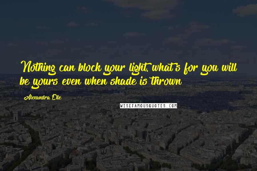 Alexandra Elle quotes: Nothing can block your light. what's for you will be yours even when shade is thrown