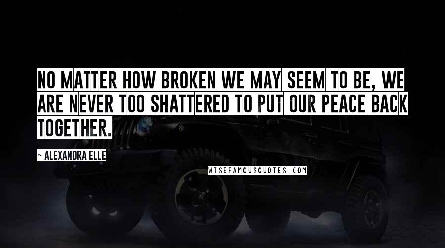 Alexandra Elle quotes: No matter how broken we may seem to be, we are never too shattered to put our peace back together.