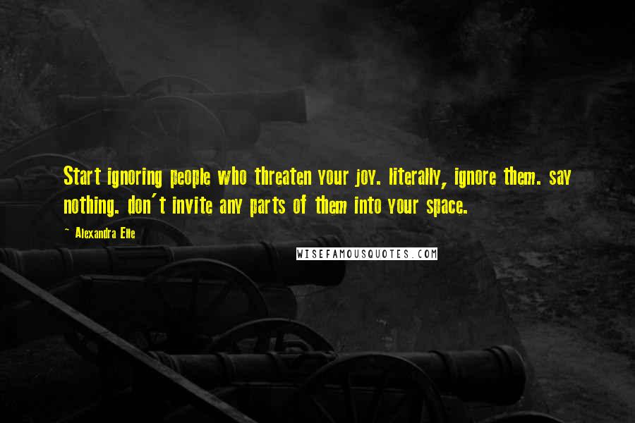 Alexandra Elle quotes: Start ignoring people who threaten your joy. literally, ignore them. say nothing. don't invite any parts of them into your space.