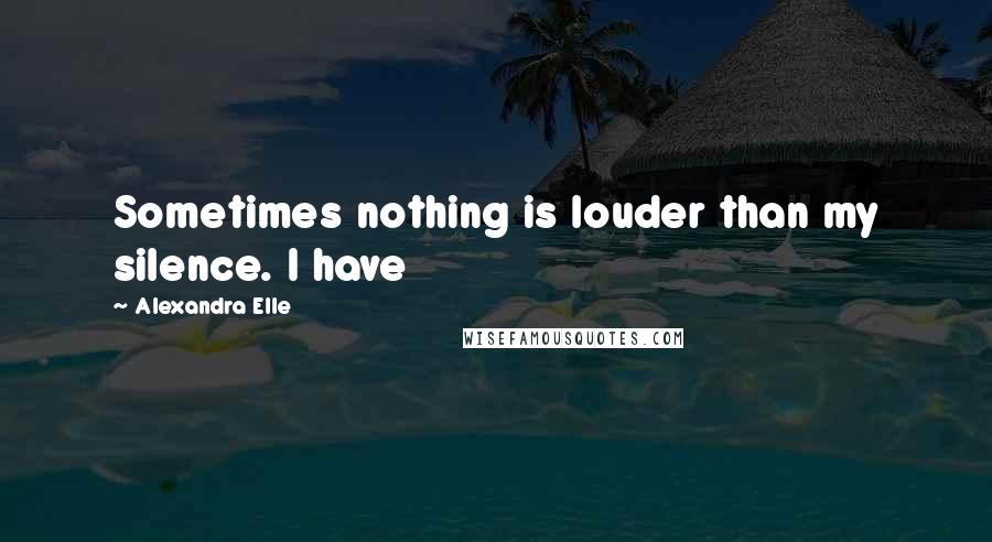 Alexandra Elle quotes: Sometimes nothing is louder than my silence. I have