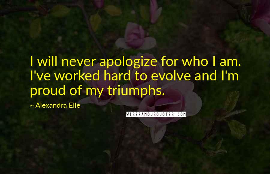 Alexandra Elle quotes: I will never apologize for who I am. I've worked hard to evolve and I'm proud of my triumphs.
