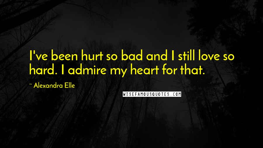 Alexandra Elle quotes: I've been hurt so bad and I still love so hard. I admire my heart for that.