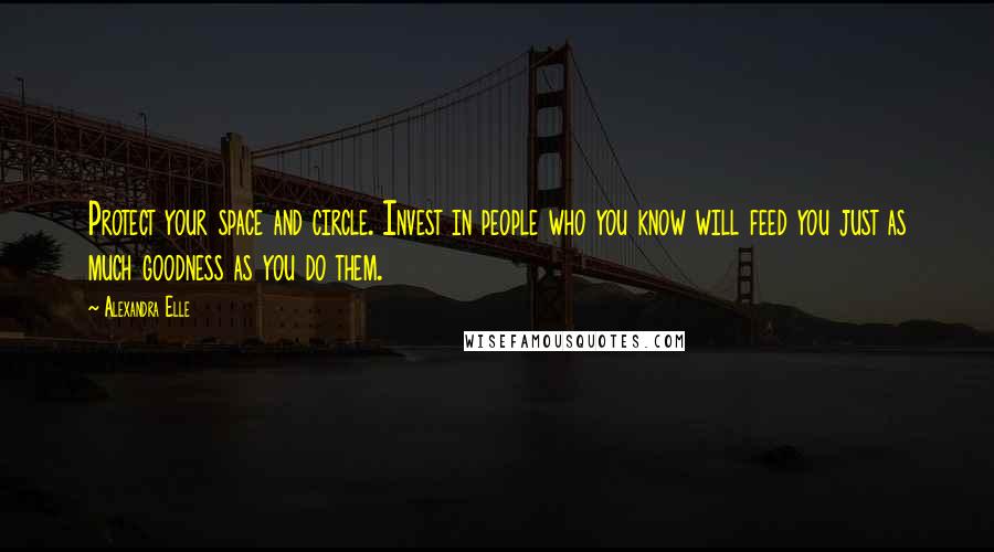 Alexandra Elle quotes: Protect your space and circle. Invest in people who you know will feed you just as much goodness as you do them.