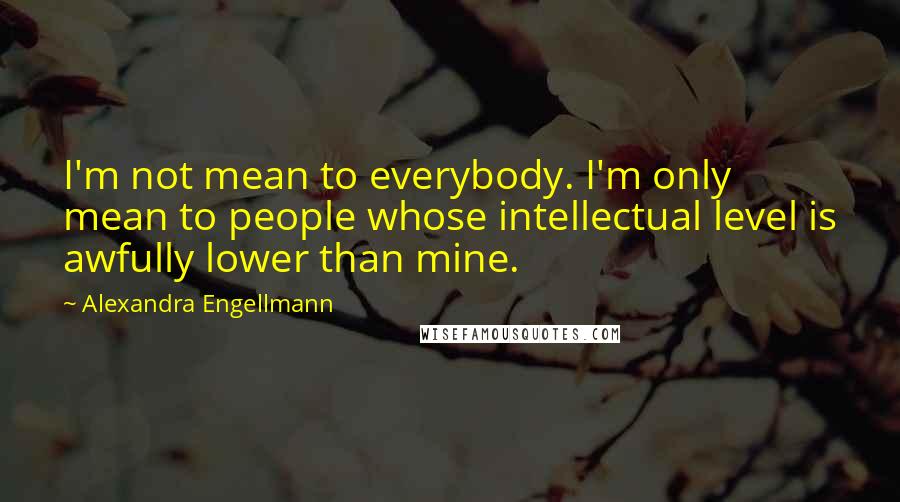 Alexandra Engellmann quotes: I'm not mean to everybody. I'm only mean to people whose intellectual level is awfully lower than mine.