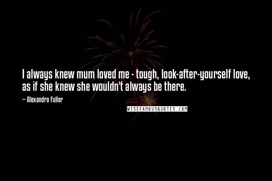 Alexandra Fuller quotes: I always knew mum loved me - tough, look-after-yourself love, as if she knew she wouldn't always be there.