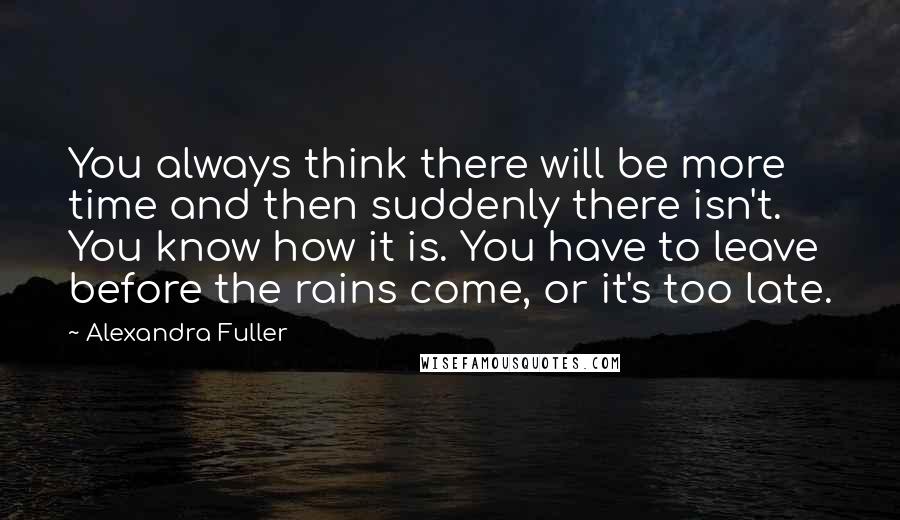 Alexandra Fuller quotes: You always think there will be more time and then suddenly there isn't. You know how it is. You have to leave before the rains come, or it's too late.