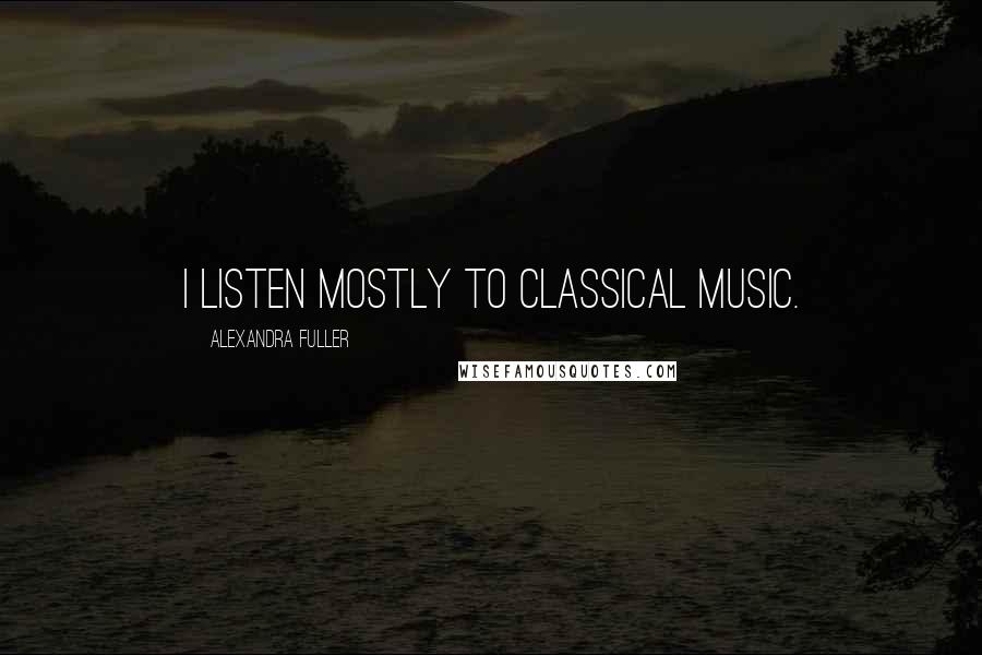 Alexandra Fuller quotes: I listen mostly to classical music.