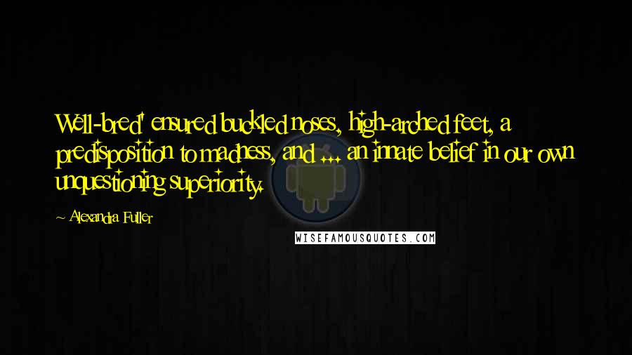 Alexandra Fuller quotes: Well-bred' ensured buckled noses, high-arched feet, a predisposition to madness, and ... an innate belief in our own unquestioning superiority.