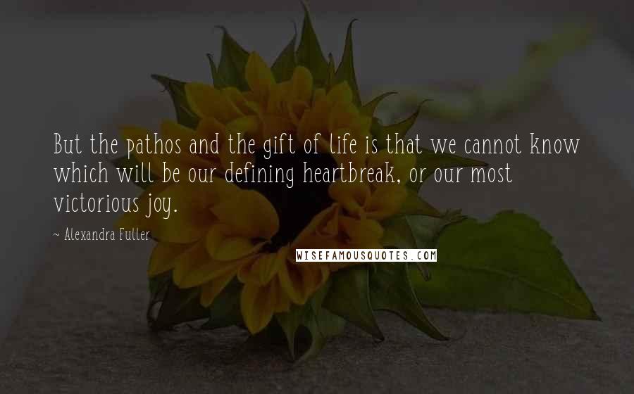 Alexandra Fuller quotes: But the pathos and the gift of life is that we cannot know which will be our defining heartbreak, or our most victorious joy.