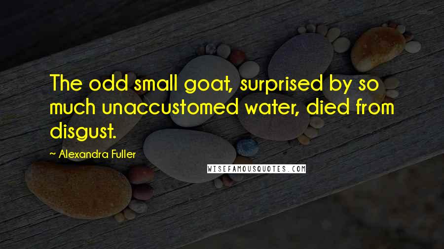 Alexandra Fuller quotes: The odd small goat, surprised by so much unaccustomed water, died from disgust.