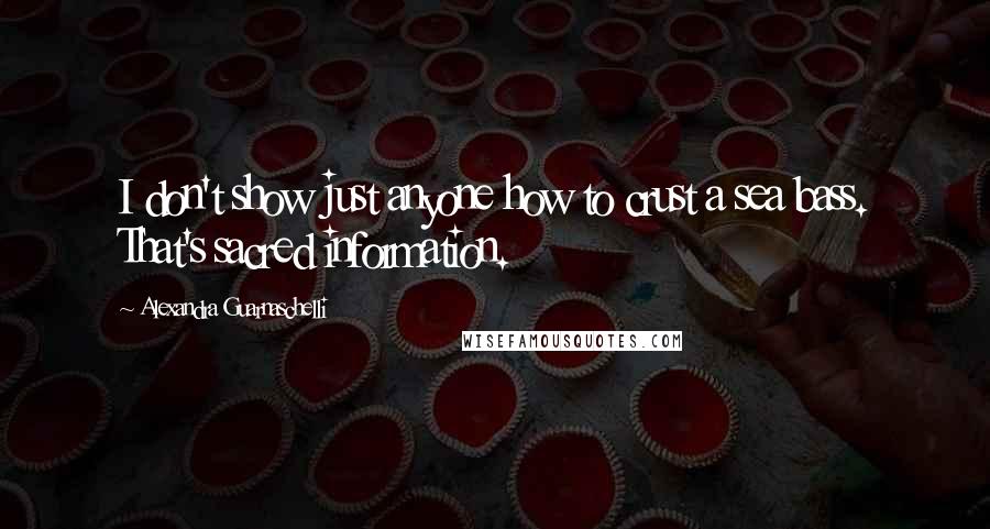 Alexandra Guarnaschelli quotes: I don't show just anyone how to crust a sea bass. That's sacred information.