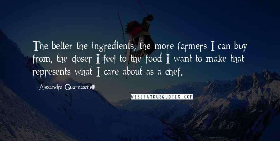 Alexandra Guarnaschelli quotes: The better the ingredients, the more farmers I can buy from, the closer I feel to the food I want to make that represents what I care about as a