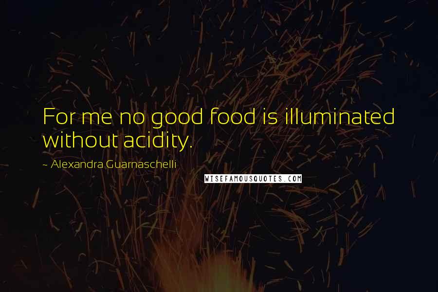 Alexandra Guarnaschelli quotes: For me no good food is illuminated without acidity.