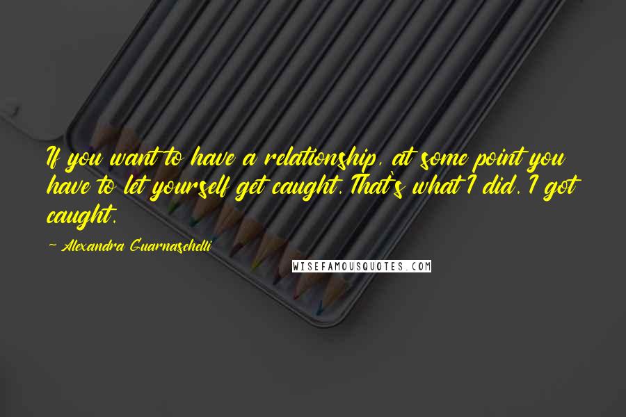 Alexandra Guarnaschelli quotes: If you want to have a relationship, at some point you have to let yourself get caught. That's what I did. I got caught.