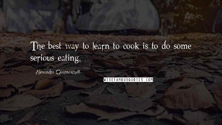 Alexandra Guarnaschelli quotes: The best way to learn to cook is to do some serious eating.