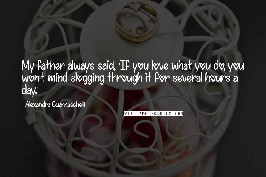 Alexandra Guarnaschelli quotes: My father always said, 'If you love what you do, you won't mind slogging through it for several hours a day.' Alexandra Guarnaschelli quotes: My father always said, 'If you love what you do, you won't mind slogging through it for several hours a day.'