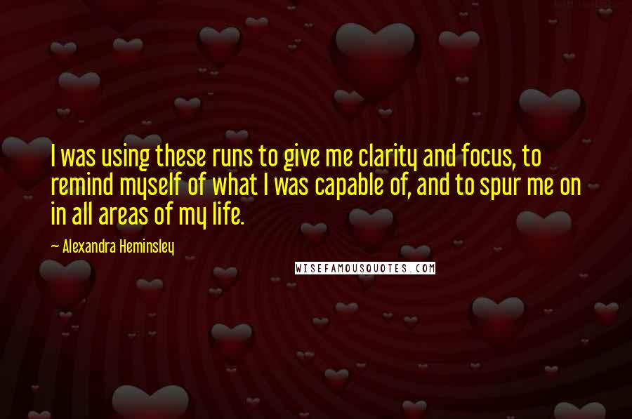 Alexandra Heminsley quotes: I was using these runs to give me clarity and focus, to remind myself of what I was capable of, and to spur me on in all areas of my