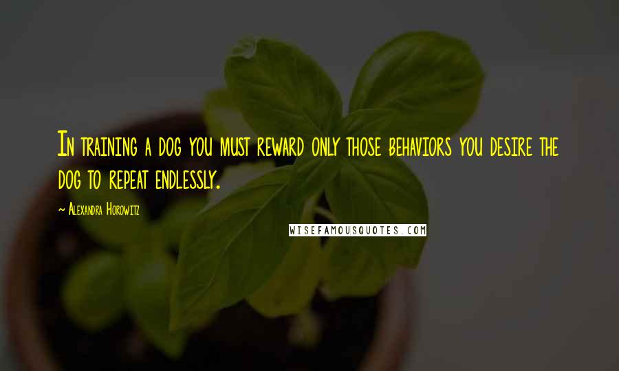 Alexandra Horowitz quotes: In training a dog you must reward only those behaviors you desire the dog to repeat endlessly.