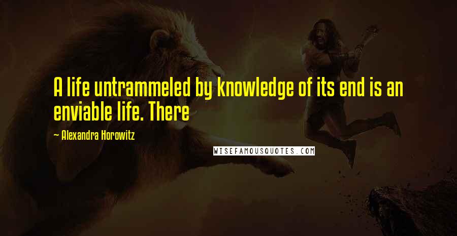 Alexandra Horowitz quotes: A life untrammeled by knowledge of its end is an enviable life. There