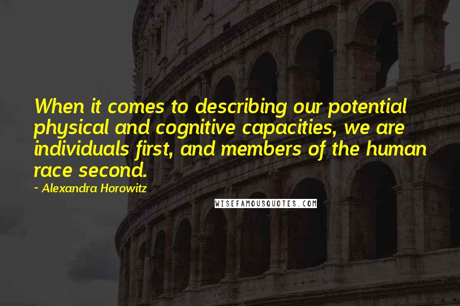 Alexandra Horowitz quotes: When it comes to describing our potential physical and cognitive capacities, we are individuals first, and members of the human race second. Alexandra Horowitz quotes: When it comes to describing our potential physical and cognitive capacities, we are individuals first, and members of the human race second.