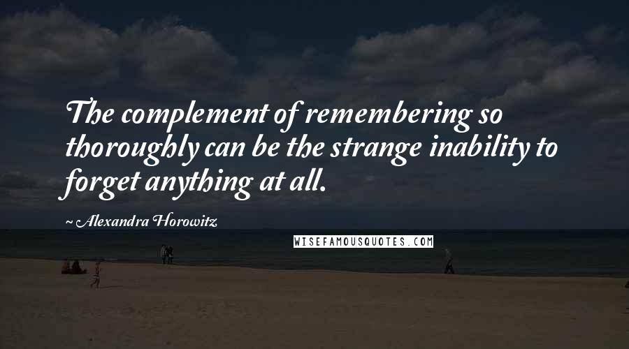 Alexandra Horowitz quotes: The complement of remembering so thoroughly can be the strange inability to forget anything at all.