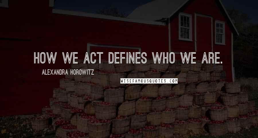 Alexandra Horowitz quotes: how we act defines who we are.