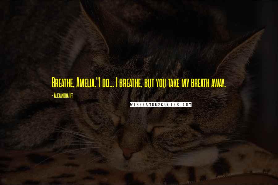 Alexandra Iff quotes: Breathe, Amelia."I do... I breathe, but you take my breath away.