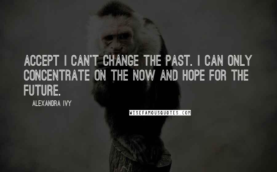 Alexandra Ivy quotes: Accept I can't change the past. I can only concentrate on the now and hope for the future.