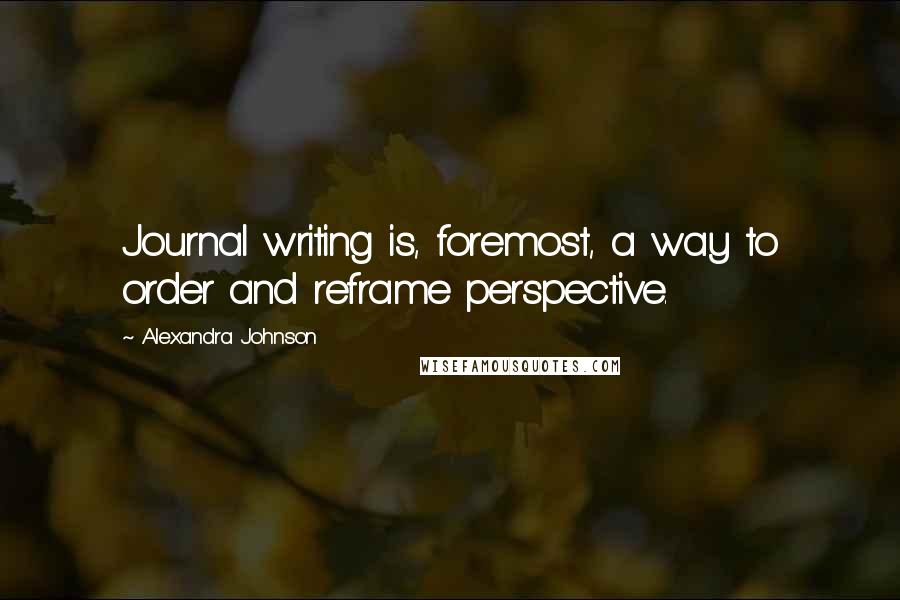 Alexandra Johnson quotes: Journal writing is, foremost, a way to order and reframe perspective.