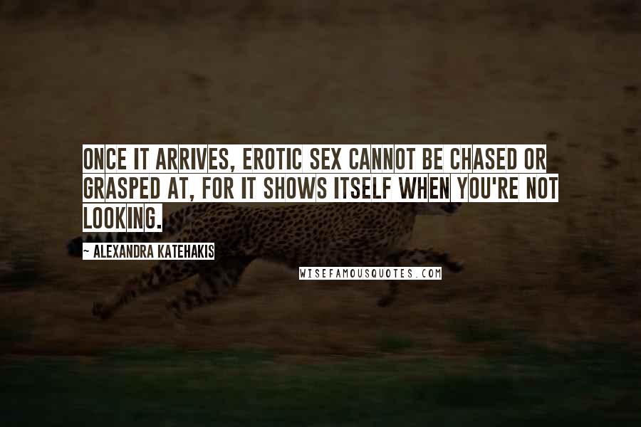 Alexandra Katehakis quotes: Once it arrives, erotic sex cannot be chased or grasped at, for it shows itself when you're not looking.