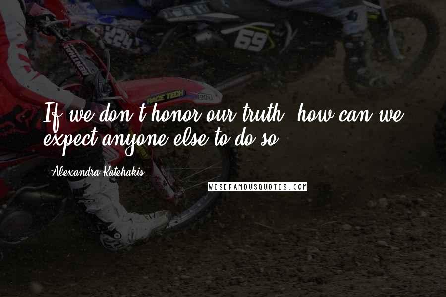 Alexandra Katehakis quotes: If we don't honor our truth, how can we expect anyone else to do so?
