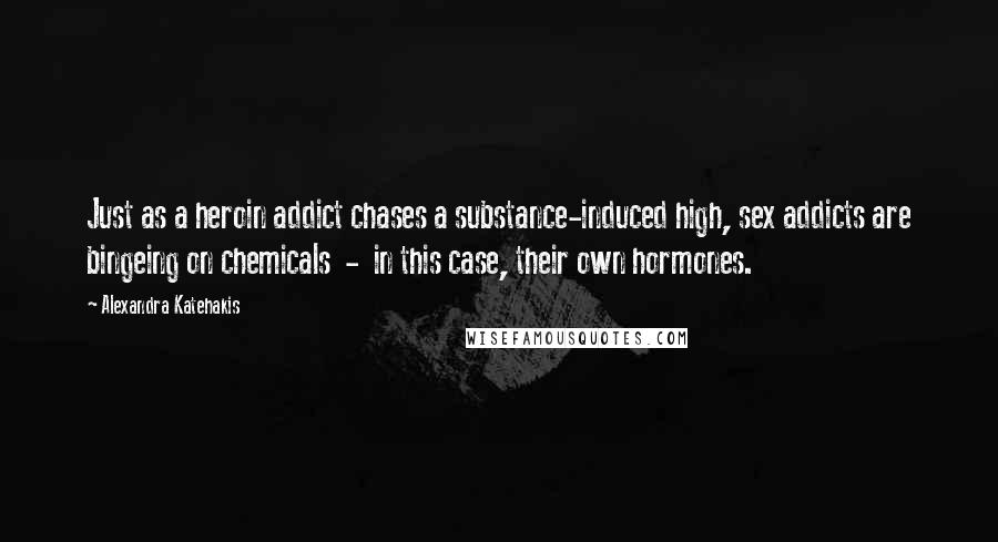 Alexandra Katehakis quotes: Just as a heroin addict chases a substance-induced high, sex addicts are bingeing on chemicals - in this case, their own hormones.