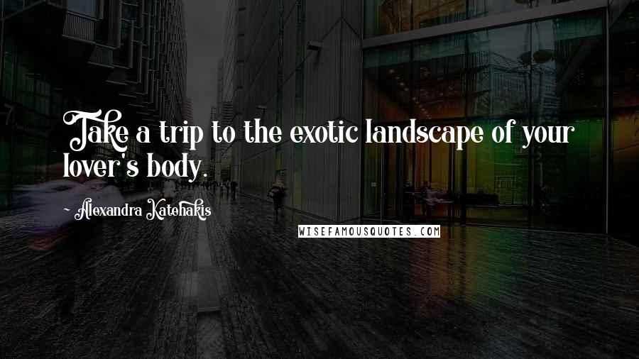 Alexandra Katehakis quotes: Take a trip to the exotic landscape of your lover's body.