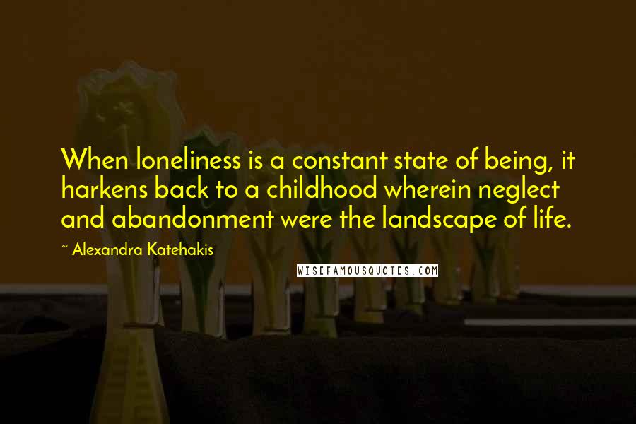 Alexandra Katehakis quotes: When loneliness is a constant state of being, it harkens back to a childhood wherein neglect and abandonment were the landscape of life.