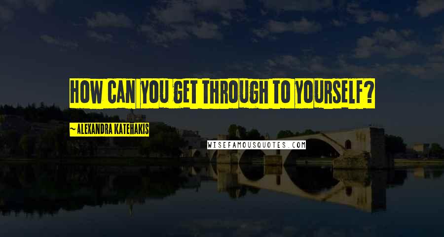 Alexandra Katehakis quotes: How can you get through to yourself?