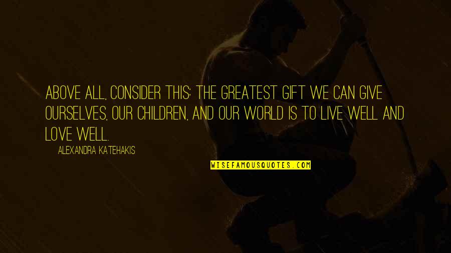 Alexandra Katehakis Quotes By Alexandra Katehakis: Above all, consider this: The greatest gift we Alexandra Katehakis Quotes By Alexandra Katehakis: Above all, consider this: The greatest gift we