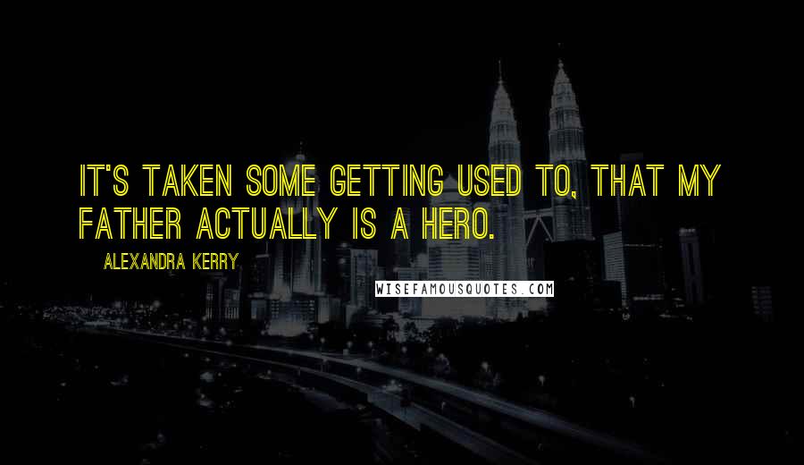 Alexandra Kerry quotes: It's taken some getting used to, that my father actually is a hero.