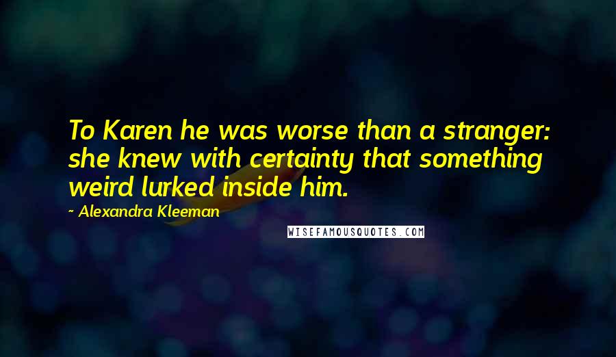 Alexandra Kleeman quotes: To Karen he was worse than a stranger: she knew with certainty that something weird lurked inside him.